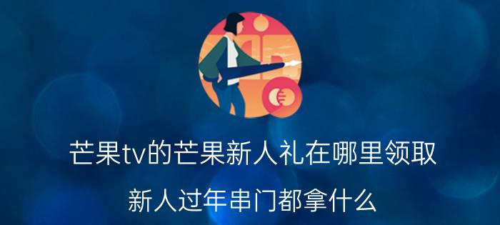 芒果tv的芒果新人礼在哪里领取 新人过年串门都拿什么？